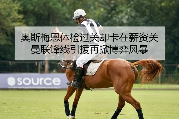奥斯梅恩体检过关却卡在薪资关 曼联锋线引援再掀博弈风暴