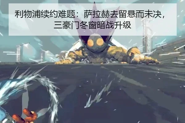 利物浦续约难题：萨拉赫去留悬而未决，三豪门冬窗暗战升级