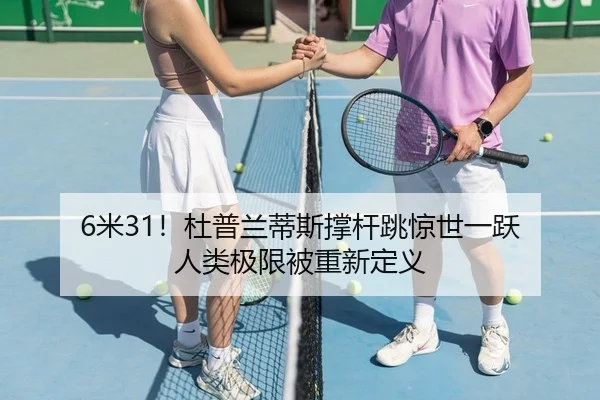 6米31！杜普兰蒂斯撑杆跳惊世一跃 人类极限被重新定义